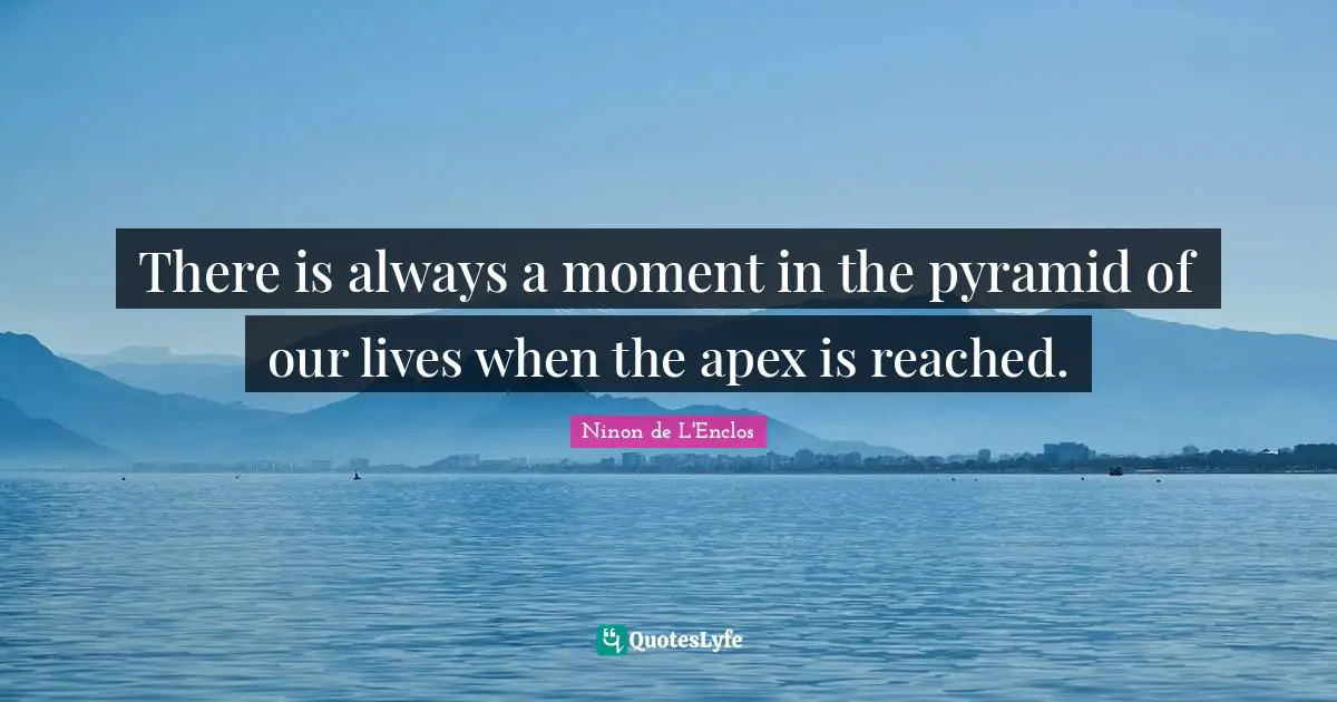 Ninon De L'Enclos Quotes: "There is always a moment in the pyramid of our lives when the apex is reached."