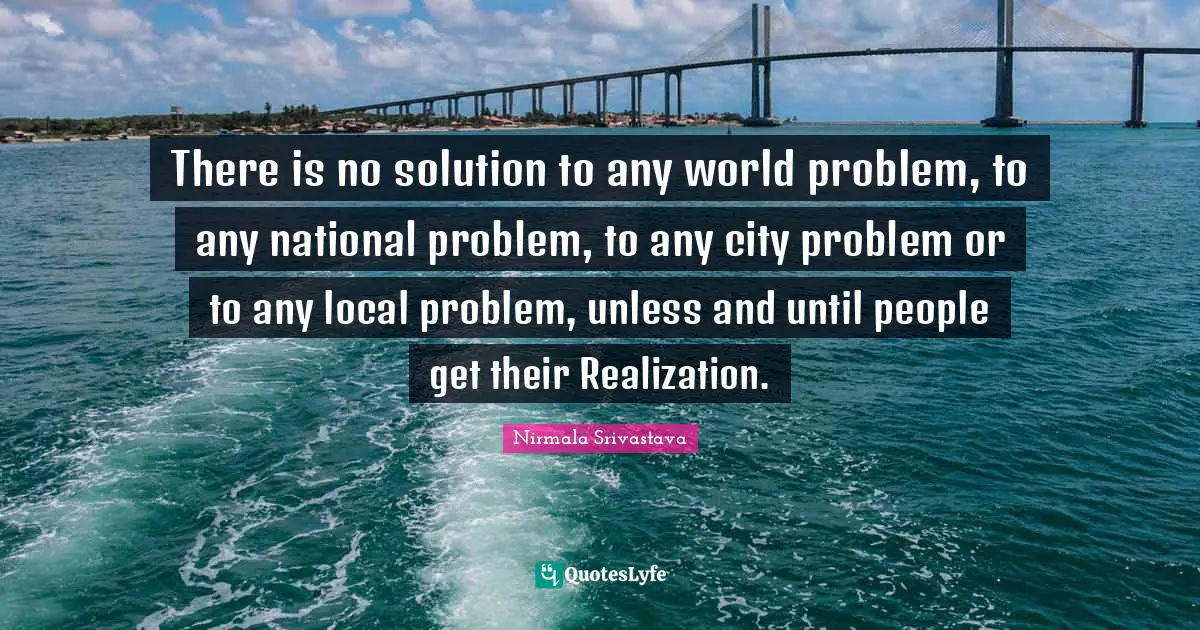 There is no solution to any world problem, to any national problem, to any city problem or to any local problem, unless and until people get their Realization.