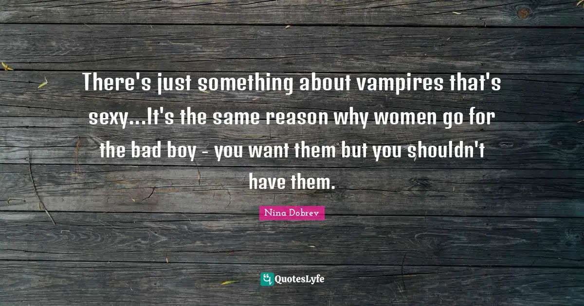 Boys Quotes: "There's just something about vampires that's sexy...It's the same reason why women go for the bad boy - you want them but you shouldn't have them."
