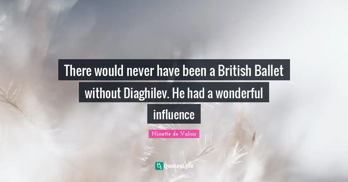 There would never have been a British Ballet without Diaghilev. He had a wonderful influence
