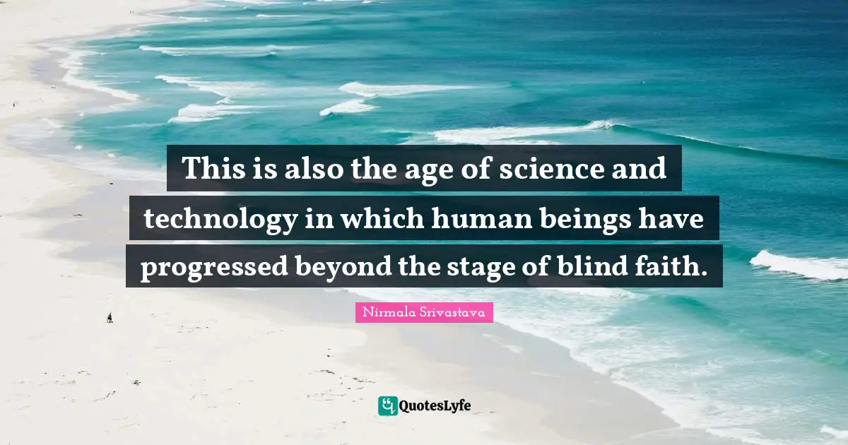This is also the age of science and technology in which human beings have progressed beyond the stage of blind faith.