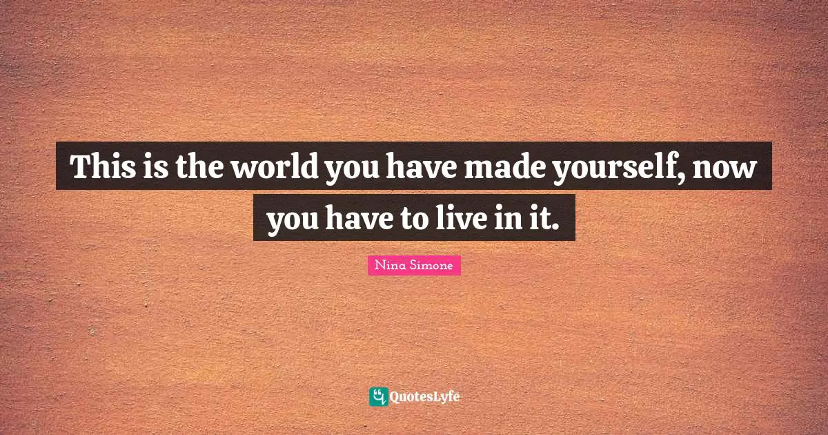 This is the world you have made yourself, now you have to live in it.