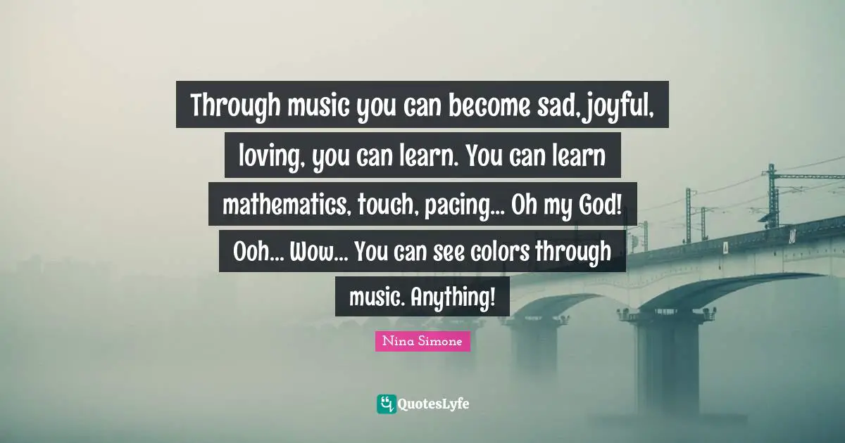Joyful Quotes: "Through music you can become sad, joyful, loving, you can learn. You can learn mathematics, touch, pacing... Oh my God! Ooh... Wow... You can see colors through music. Anything!"