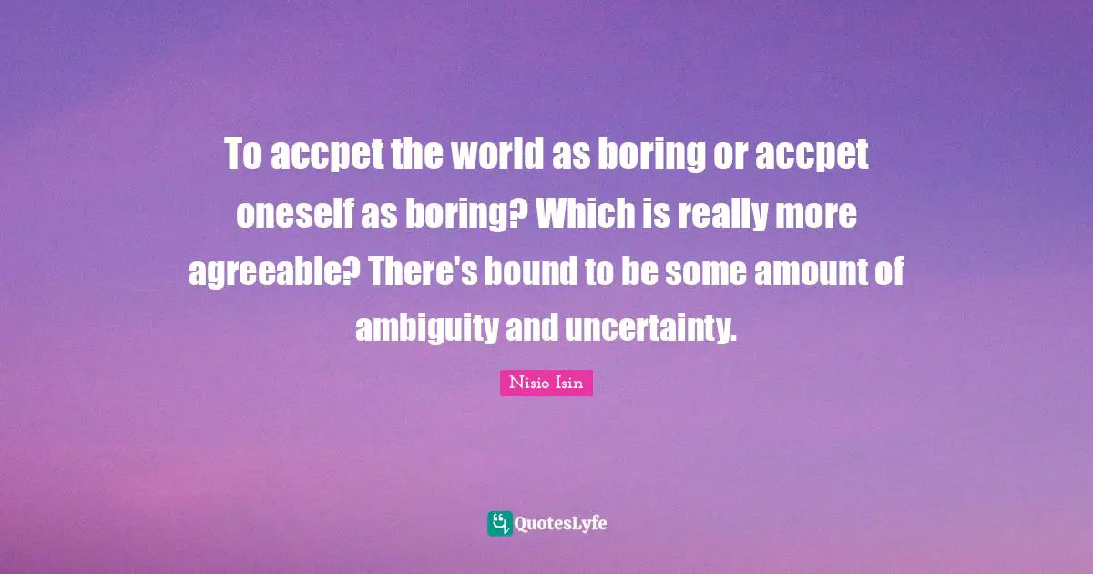 Ambiguity Quotes: "To accpet the world as boring or accpet oneself as boring? Which is really more agreeable? There's bound to be some amount of ambiguity and uncertainty."