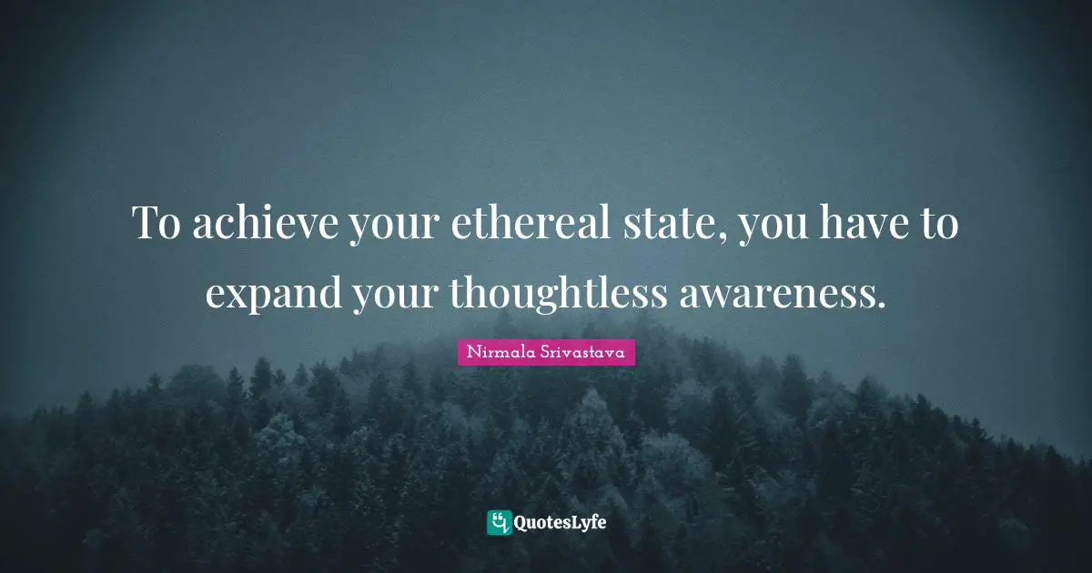 To achieve your ethereal state, you have to expand your thoughtless awareness.
