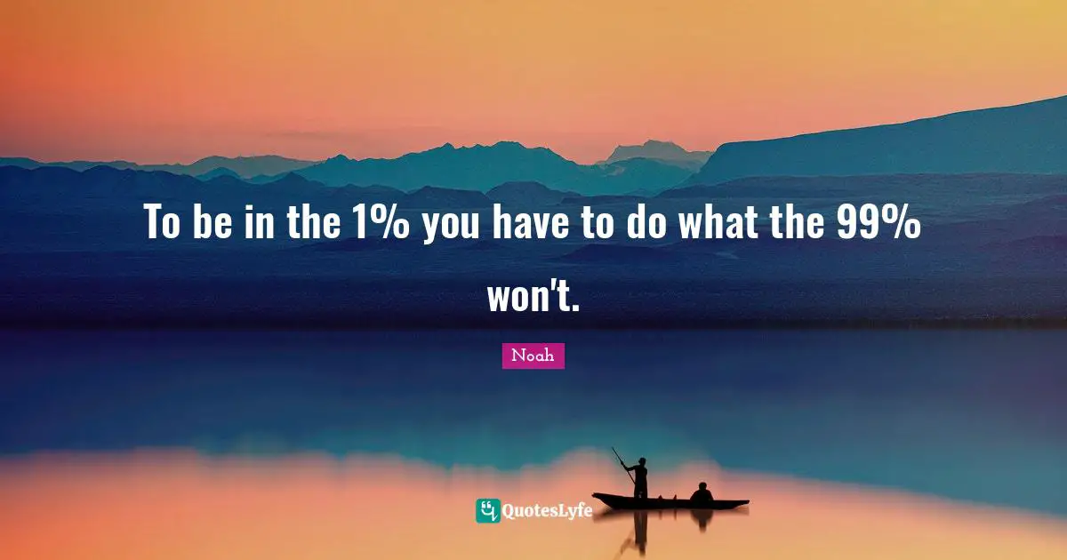 To be in the 1% you have to do what the 99% won't.