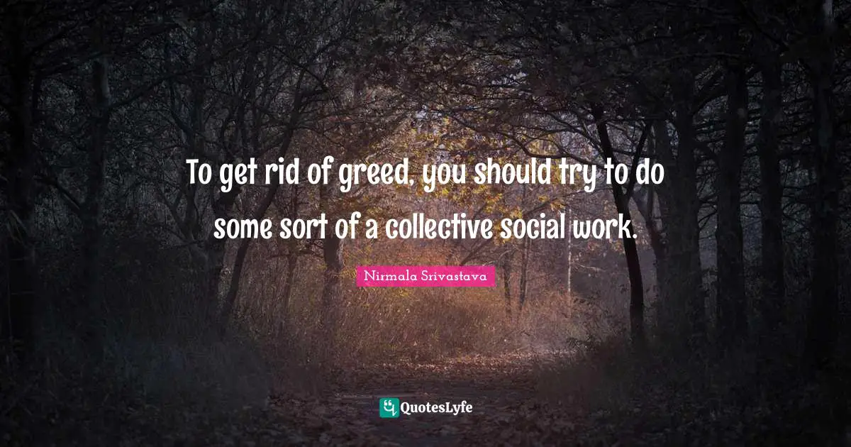 To get rid of greed, you should try to do some sort of a collective social work.
