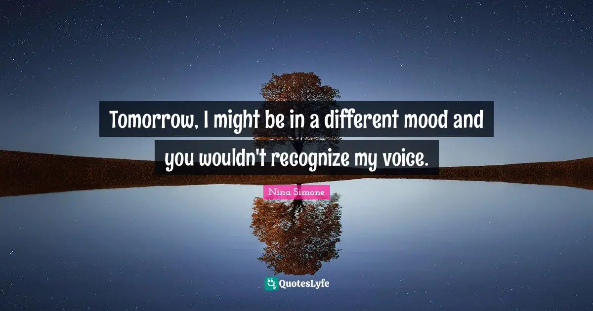 Tomorrow, I might be in a different mood and you wouldn't recognize my voice.