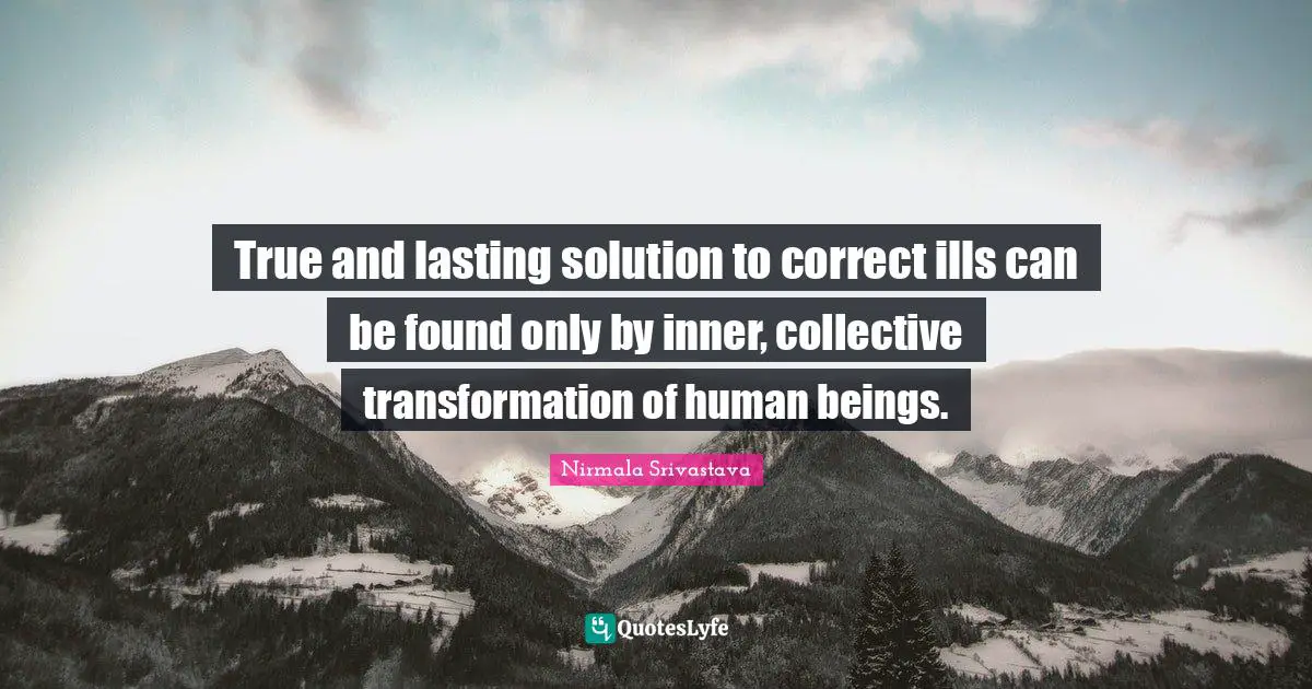 True and lasting solution to correct ills can be found only by inner, collective transformation of human beings.