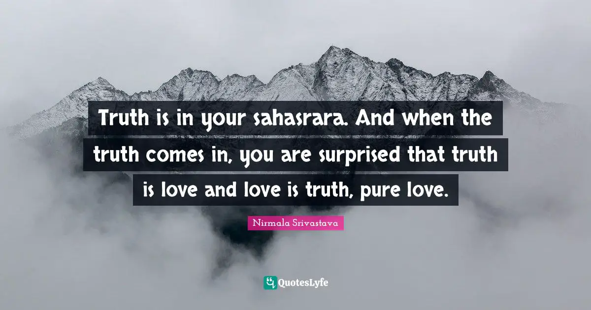 Truth is in your sahasrara. And when the truth comes in, you are surprised that truth is love and love is truth, pure love.