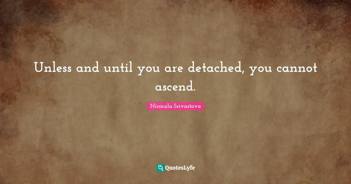 Unless and until you are detached, you cannot ascend.