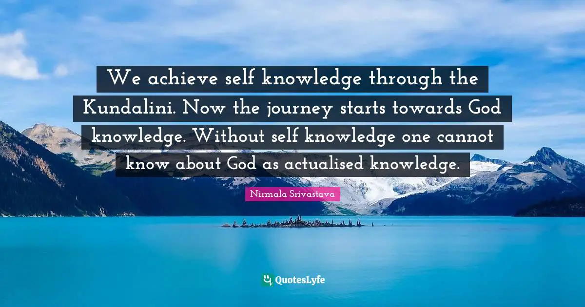 We achieve self knowledge through the Kundalini. Now the journey starts towards God knowledge. Without self knowledge one cannot know about God as actualised knowledge.