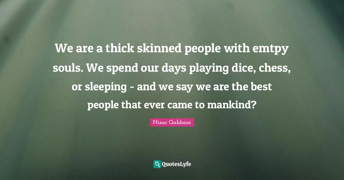Nizar Qabbani Quotes: "We are a thick skinned people with emtpy souls. We spend our days playing dice, chess, or sleeping - and we say we are the best people that ever came to mankind?"