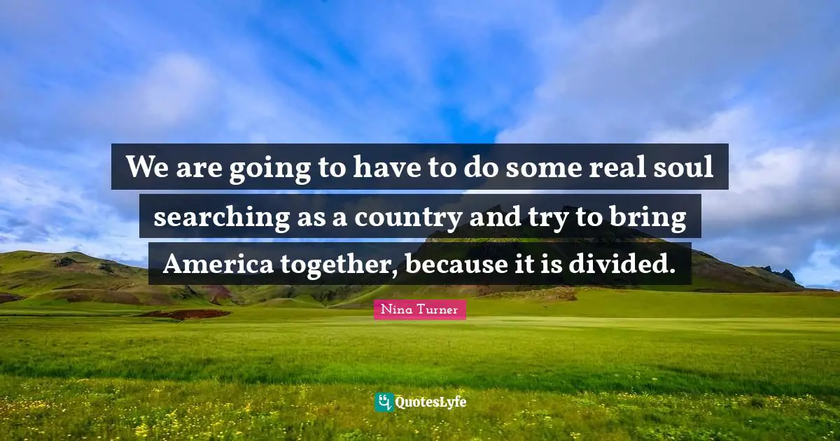 Searching Quotes: "We are going to have to do some real soul searching as a country and try to bring America together, because it is divided."