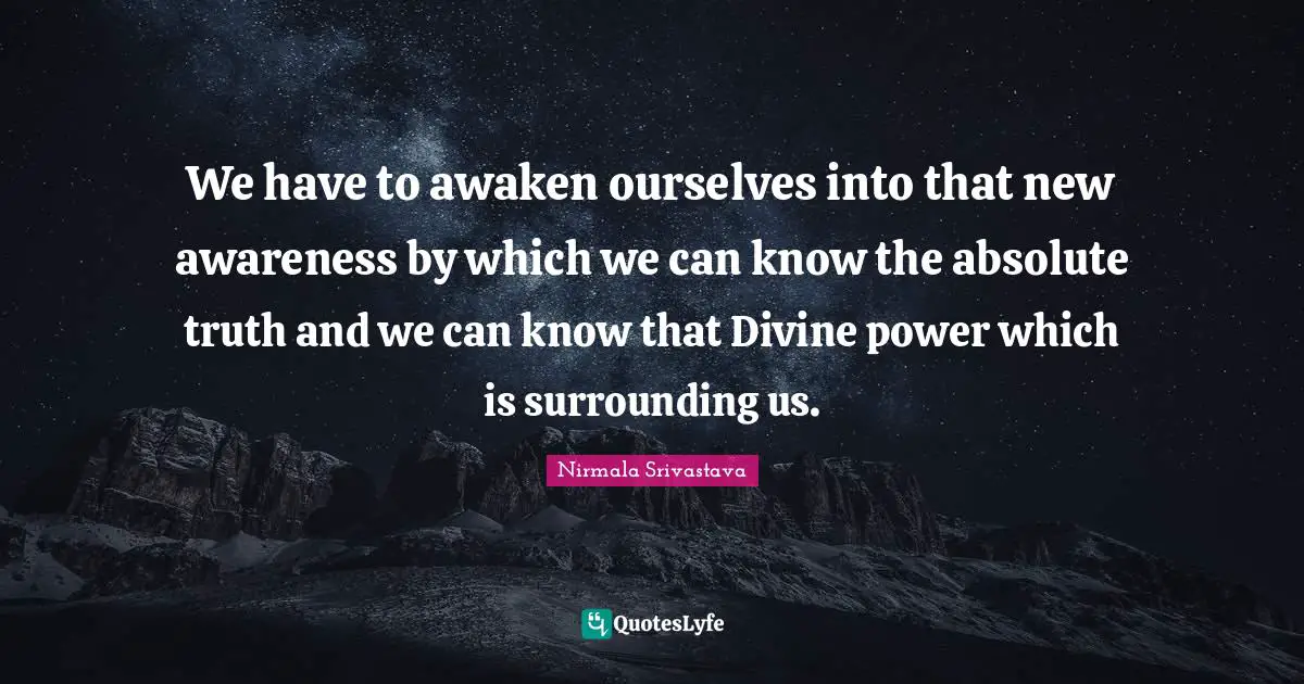 We have to awaken ourselves into that new awareness by which we can know the absolute truth and we can know that Divine power which is surrounding us.