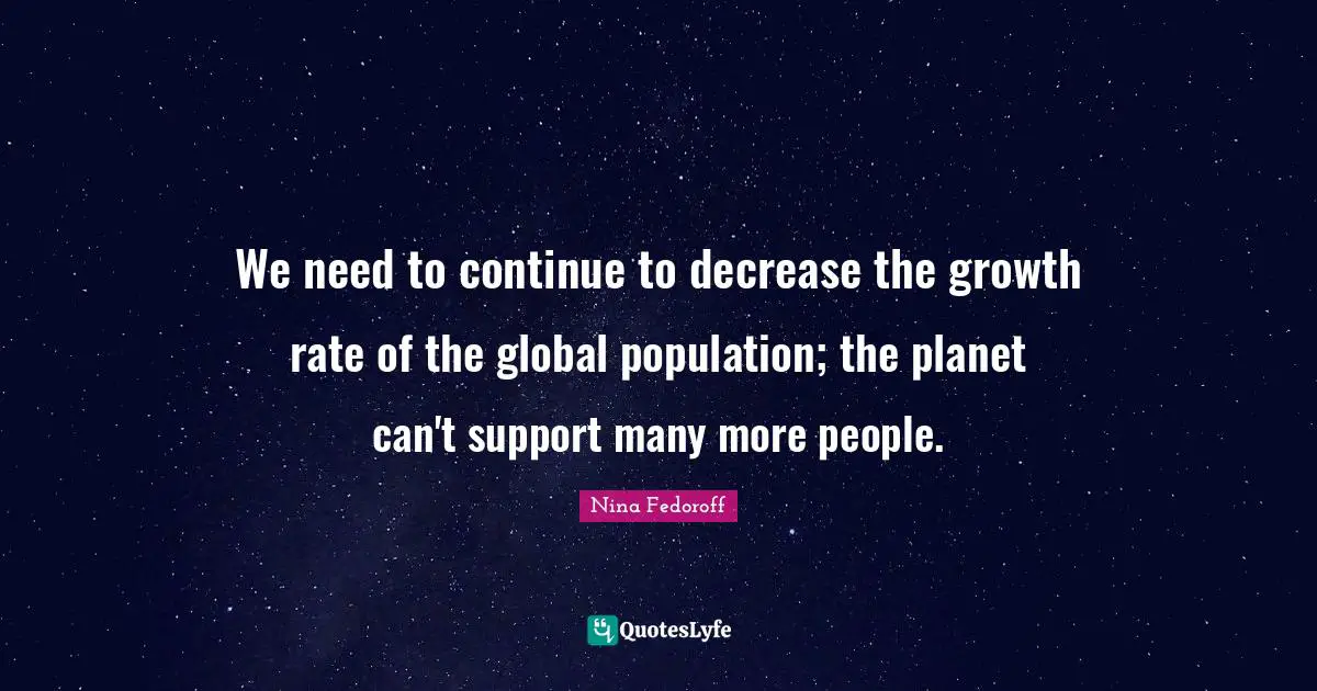 We need to continue to decrease the growth rate of the global population; the planet can't support many more people.