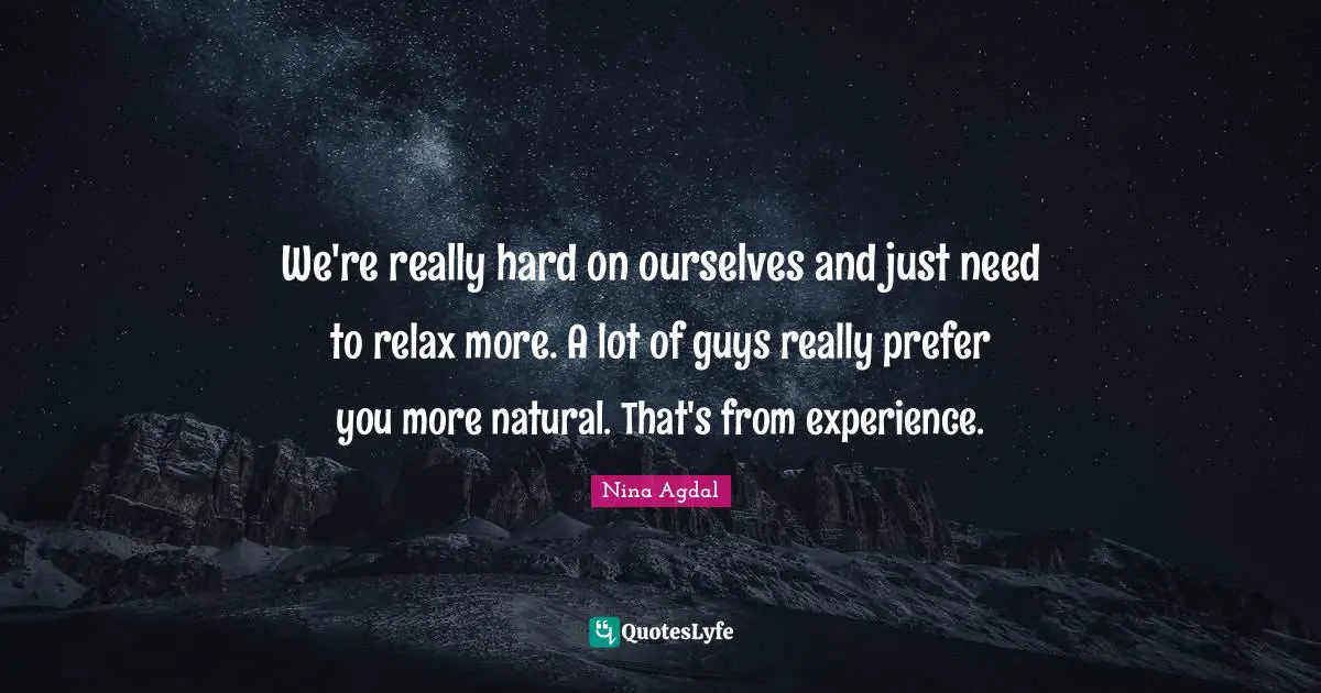 Nina Agdal Quotes: "We're really hard on ourselves and just need to relax more. A lot of guys really prefer you more natural. That's from experience."