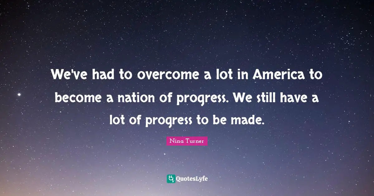 We've had to overcome a lot in America to become a nation of progress. We still have a lot of progress to be made.