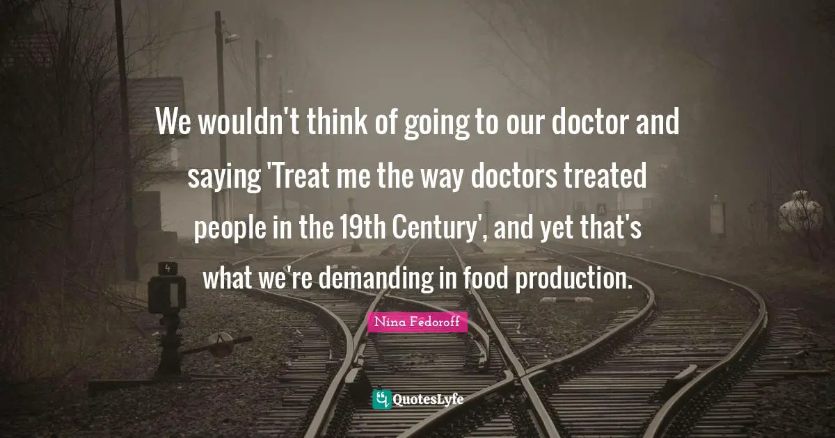 We wouldn't think of going to our doctor and saying 'Treat me the way doctors treated people in the 19th Century', and yet that's what we're demanding in food production.