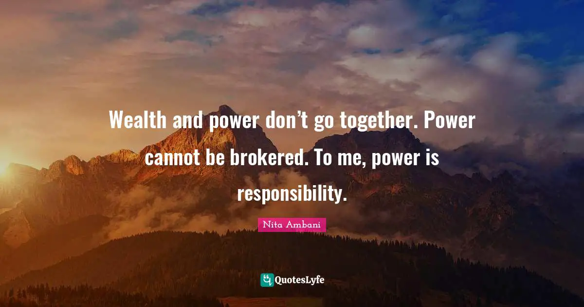 Wealth and power don’t go together. Power cannot be brokered. To me, power is responsibility.