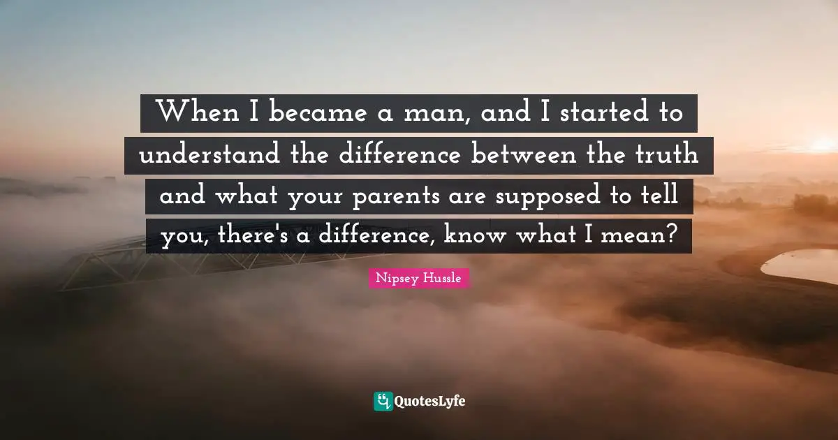 When I became a man, and I started to understand the difference between the truth and what your parents are supposed to tell you, there's a difference, know what I mean?