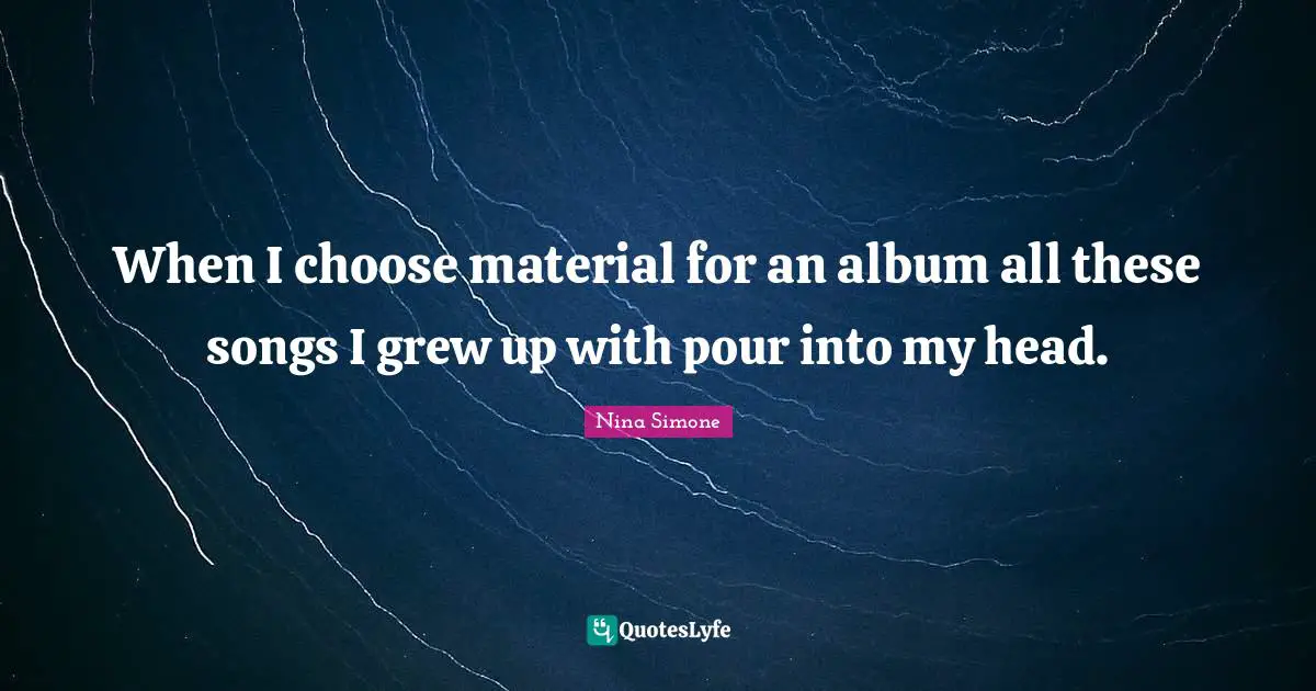 When I choose material for an album all these songs I grew up with pour into my head.