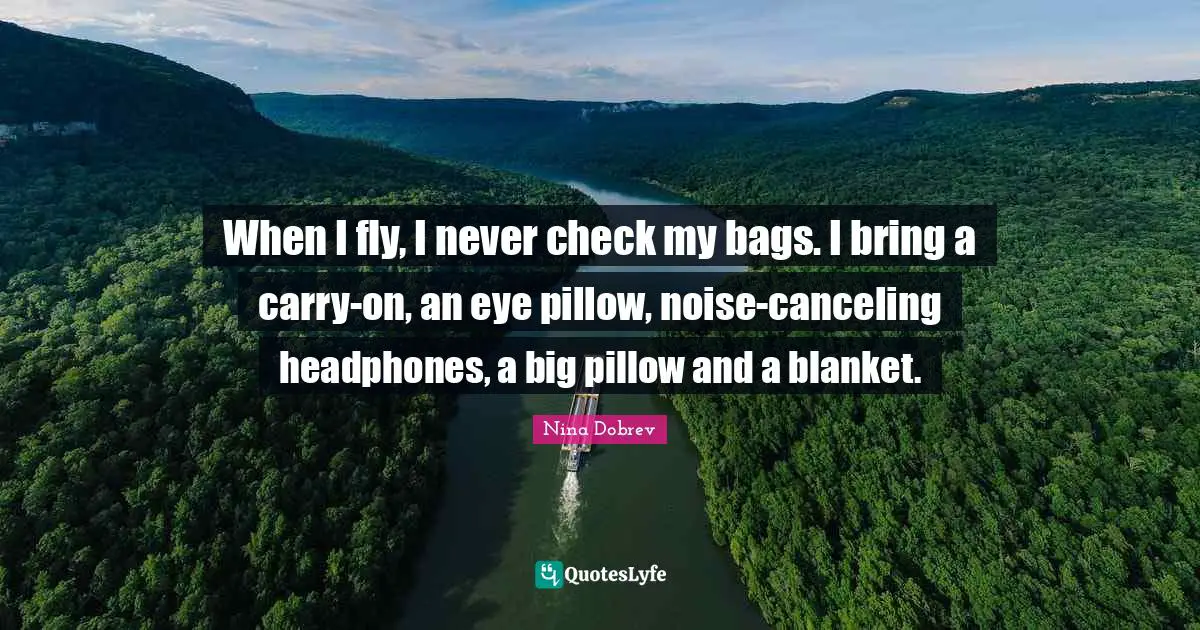 When I fly, I never check my bags. I bring a carry-on, an eye pillow, noise-canceling headphones, a big pillow and a blanket.