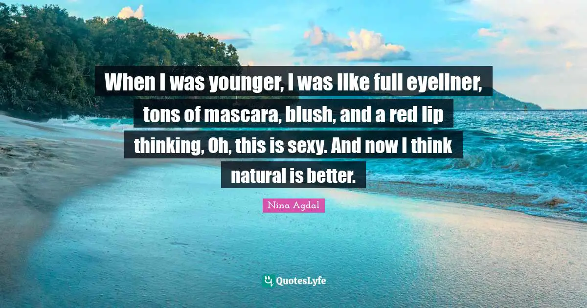 Nina Agdal Quotes: "When I was younger, I was like full eyeliner, tons of mascara, blush, and a red lip thinking, Oh, this is sexy. And now I think natural is better."