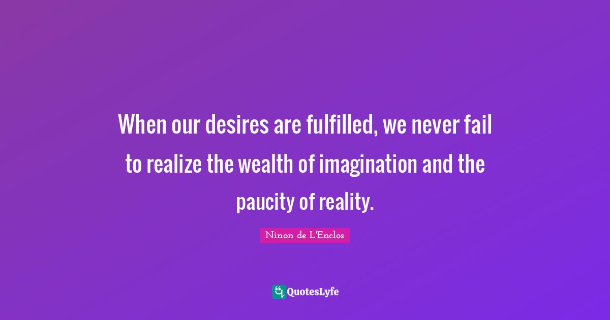 Ninon De L'Enclos Quotes: "When our desires are fulfilled, we never fail to realize the wealth of imagination and the paucity of reality."