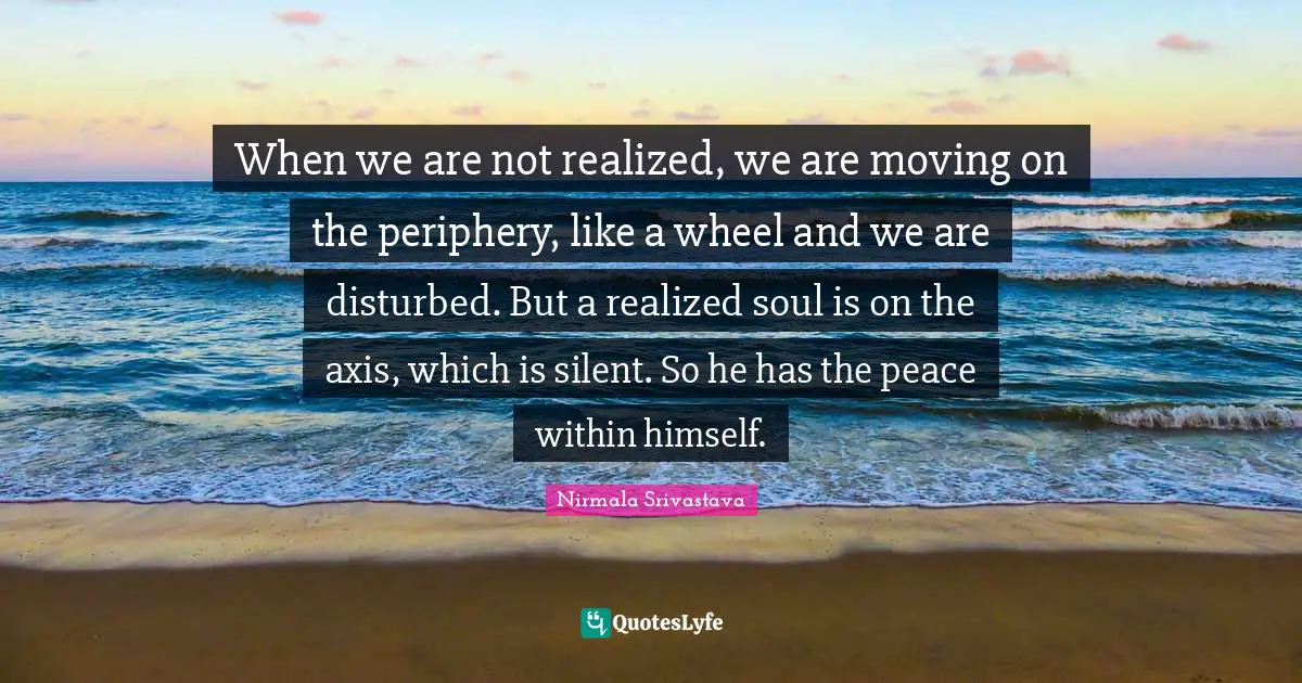 Peace Within Quotes: "When we are not realized, we are moving on the periphery, like a wheel and we are disturbed. But a realized soul is on the axis, which is silent. So he has the peace within himself."