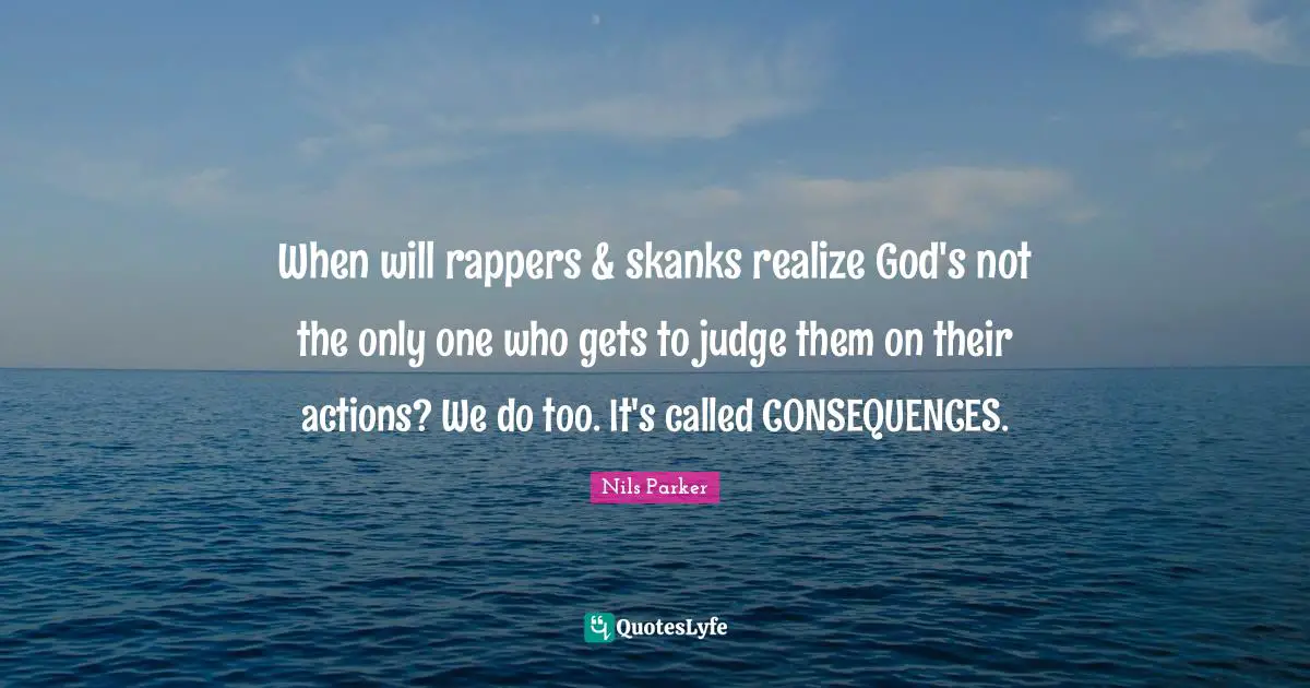 When will rappers & skanks realize God's not the only one who gets to judge them on their actions? We do too. It's called CONSEQUENCES.