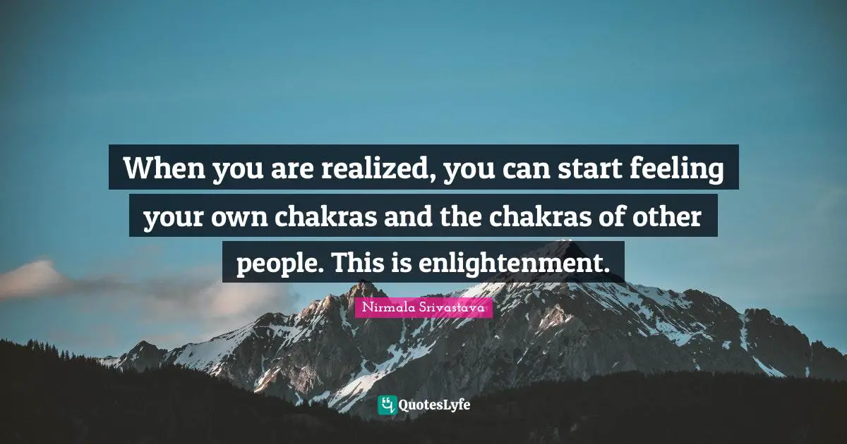 When you are realized, you can start feeling your own chakras and the chakras of other people. This is enlightenment.