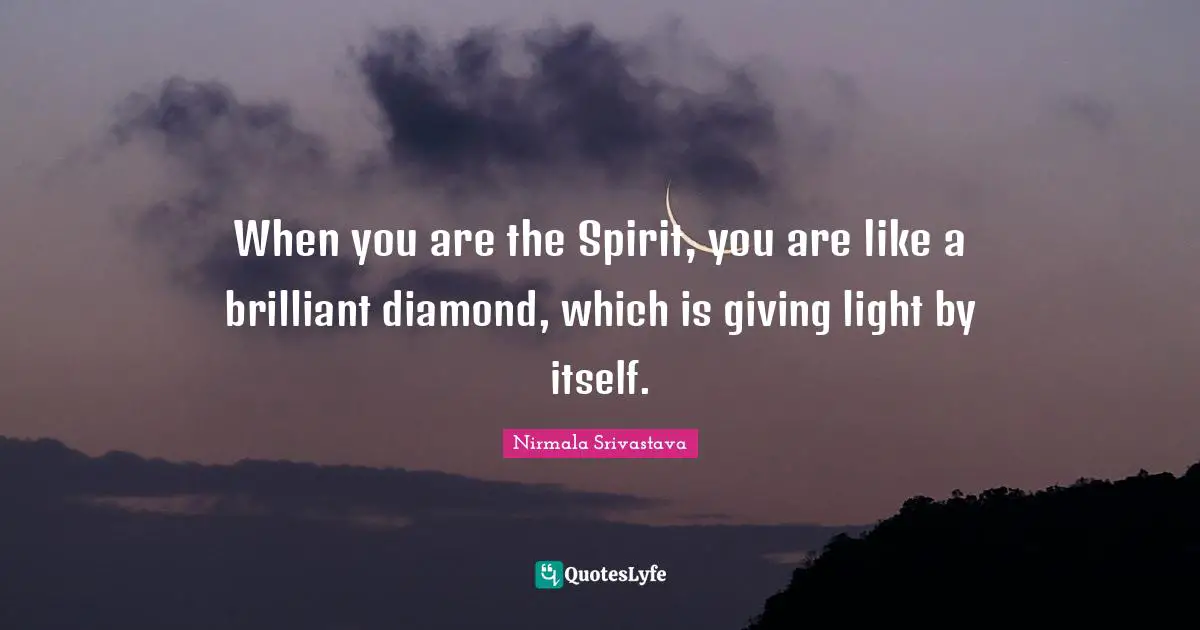 When you are the Spirit, you are like a brilliant diamond, which is giving light by itself.