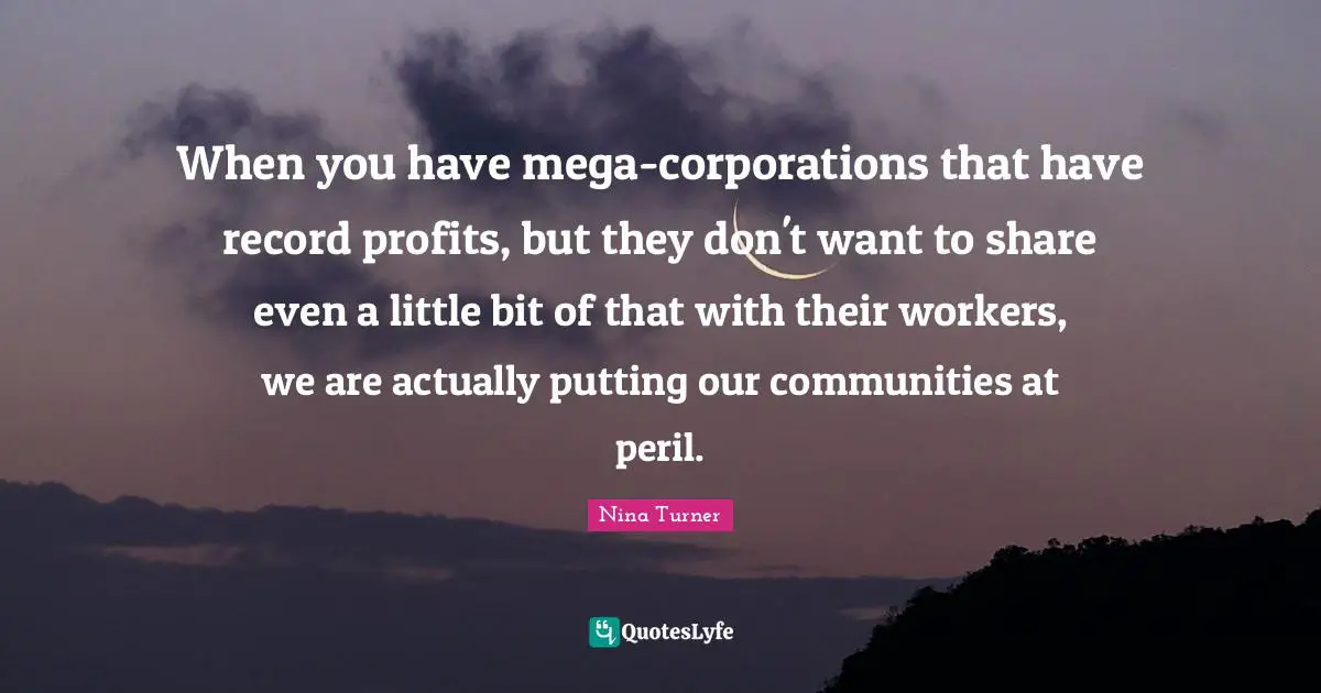 When you have mega-corporations that have record profits, but they don't want to share even a little bit of that with their workers, we are actually putting our communities at peril.