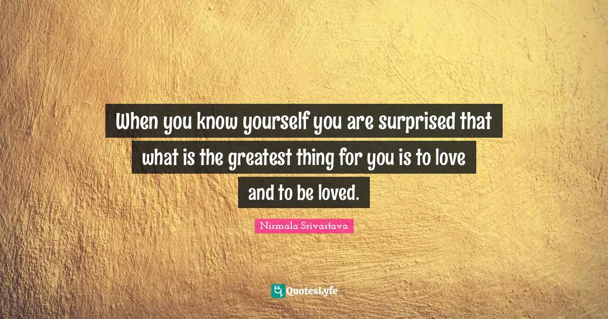 When you know yourself you are surprised that what is the greatest thing for you is to love and to be loved.
