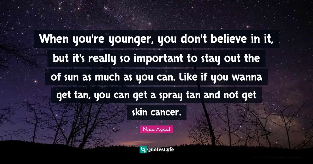 Nina Agdal Quotes: "When you're younger, you don't believe in it, but it's really so important to stay out the of sun as much as you can. Like if you wanna get tan, you can get a spray tan and not get skin cancer."