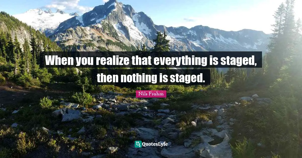 When you realize that everything is staged, then nothing is staged.