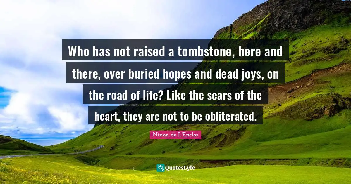 Who has not raised a tombstone, here and there, over buried hopes and dead joys, on the road of life? Like the scars of the heart, they are not to be obliterated.