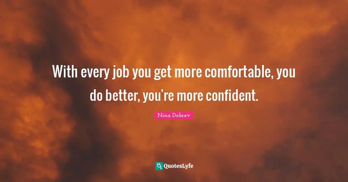 With every job you get more comfortable, you do better, you're more confident.
