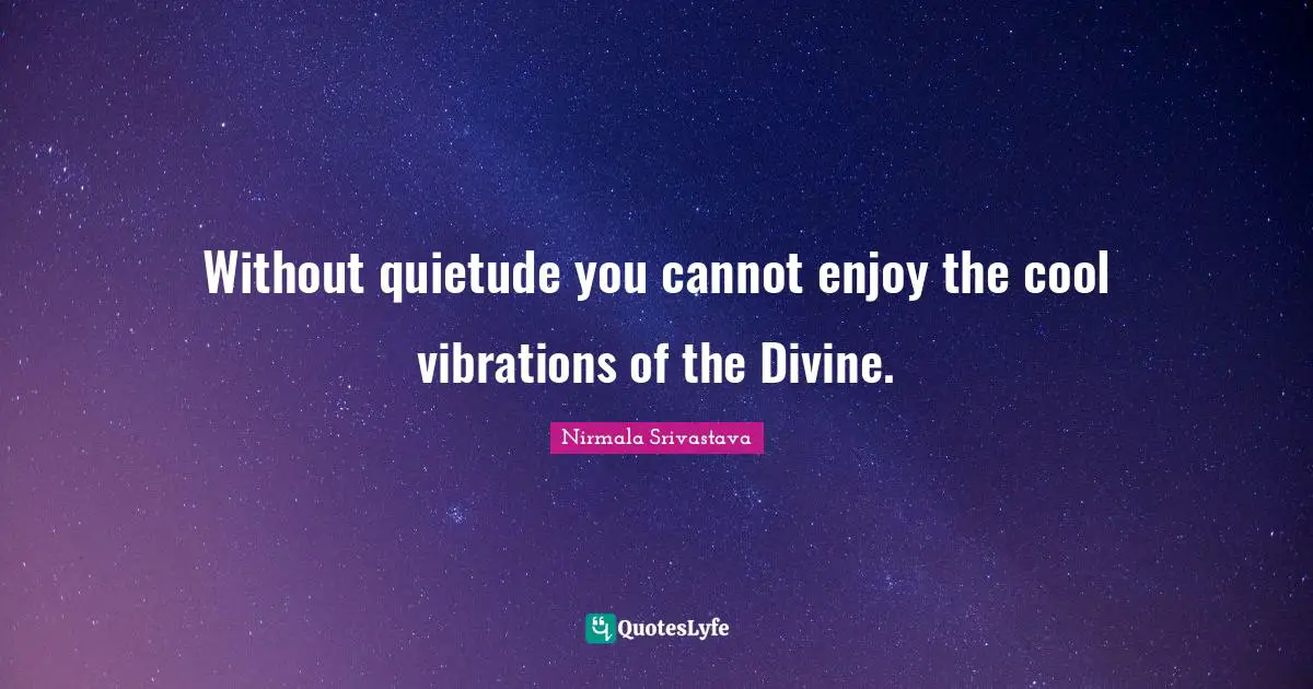 Without quietude you cannot enjoy the cool vibrations of the Divine.