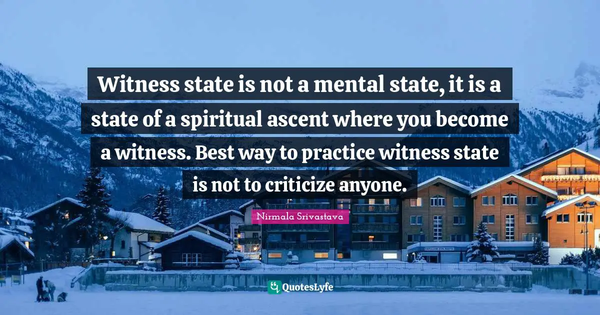 Witness state is not a mental state, it is a state of a spiritual ascent where you become a witness. Best way to practice witness state is not to criticize anyone.