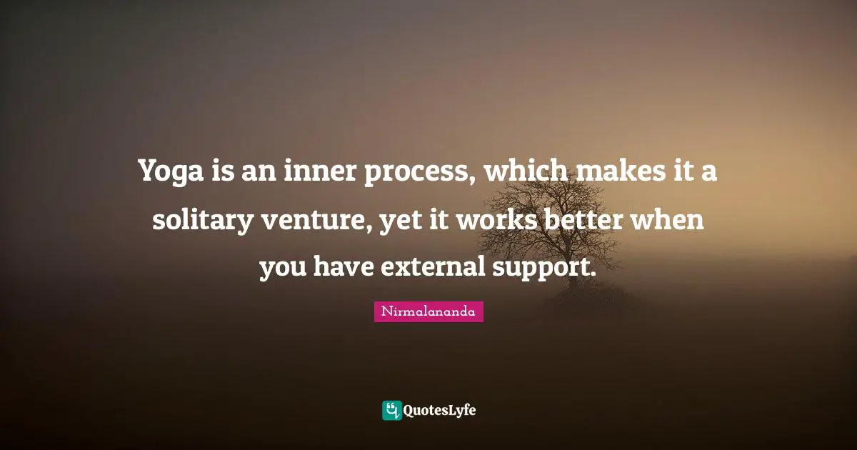 Yoga is an inner process, which makes it a solitary venture, yet it works better when you have external support.