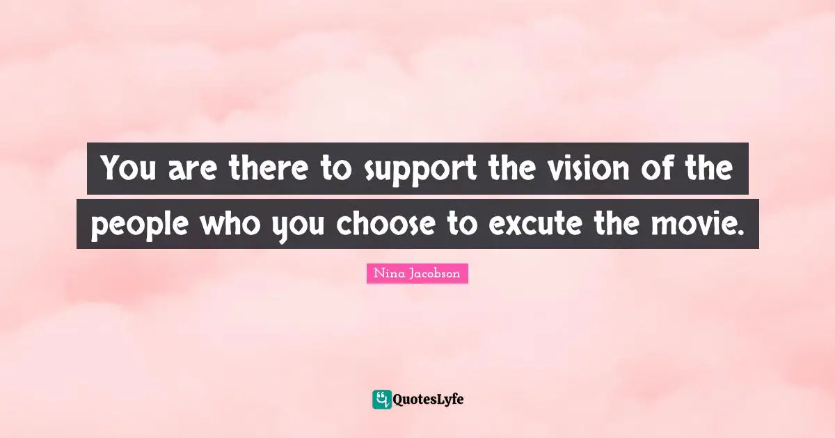 You are there to support the vision of the people who you choose to excute the movie.