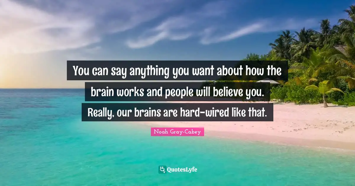 You can say anything you want about how the brain works and people will believe you. Really, our brains are hard-wired like that.