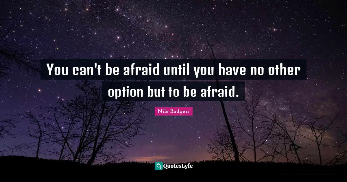 You can't be afraid until you have no other option but to be afraid.