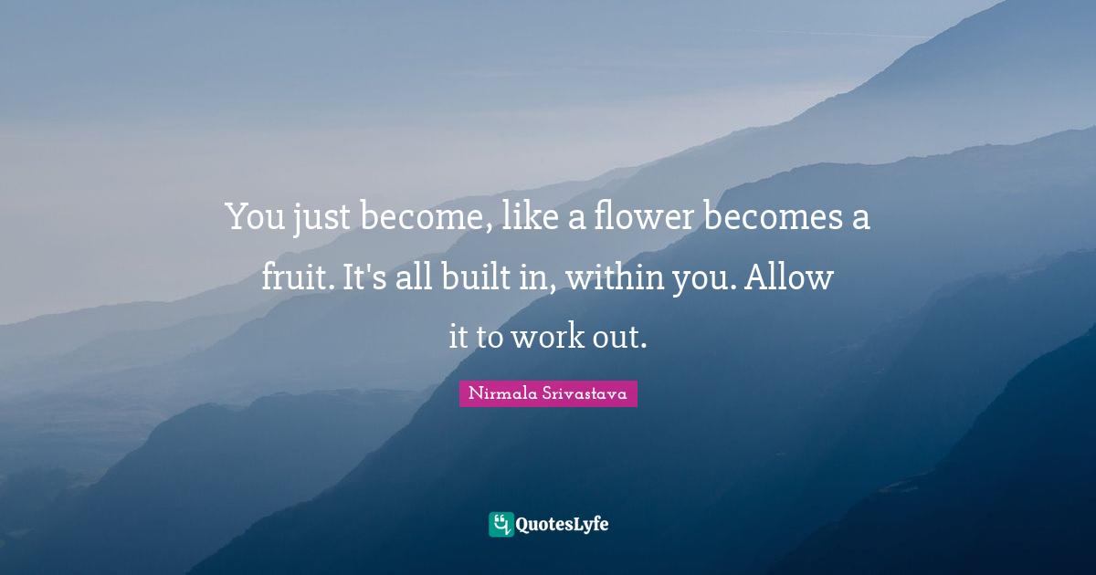 You just like a flower a fruit. It's all built in, wit... Quote by Nirmala