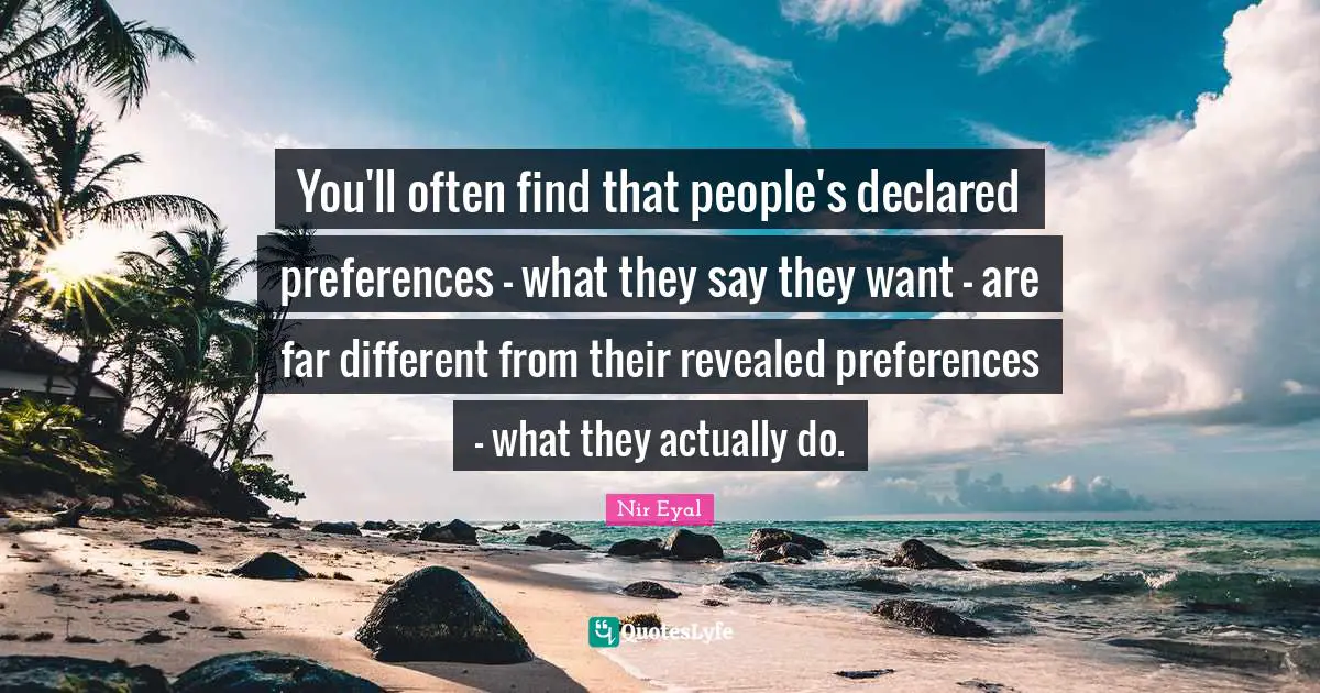 You'll often find that people's declared preferences - what they say they want - are far different from their revealed preferences - what they actually do.