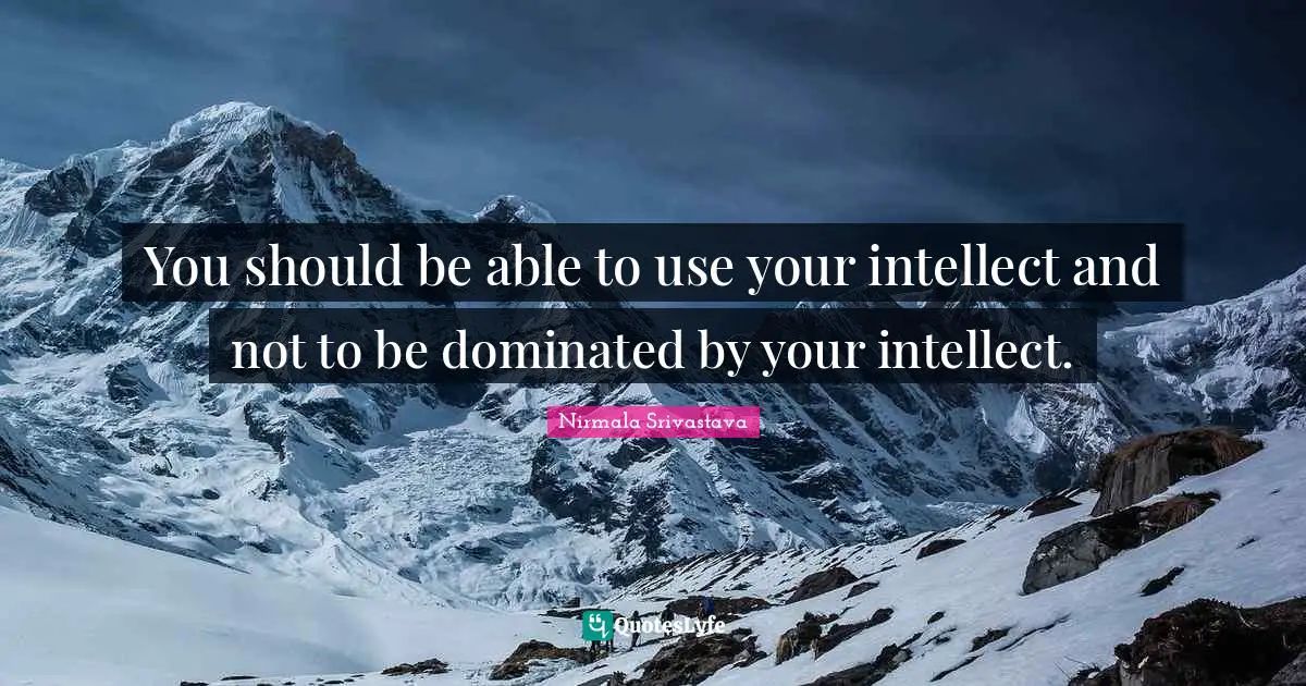 You should be able to use your intellect and not to be dominated by your intellect.