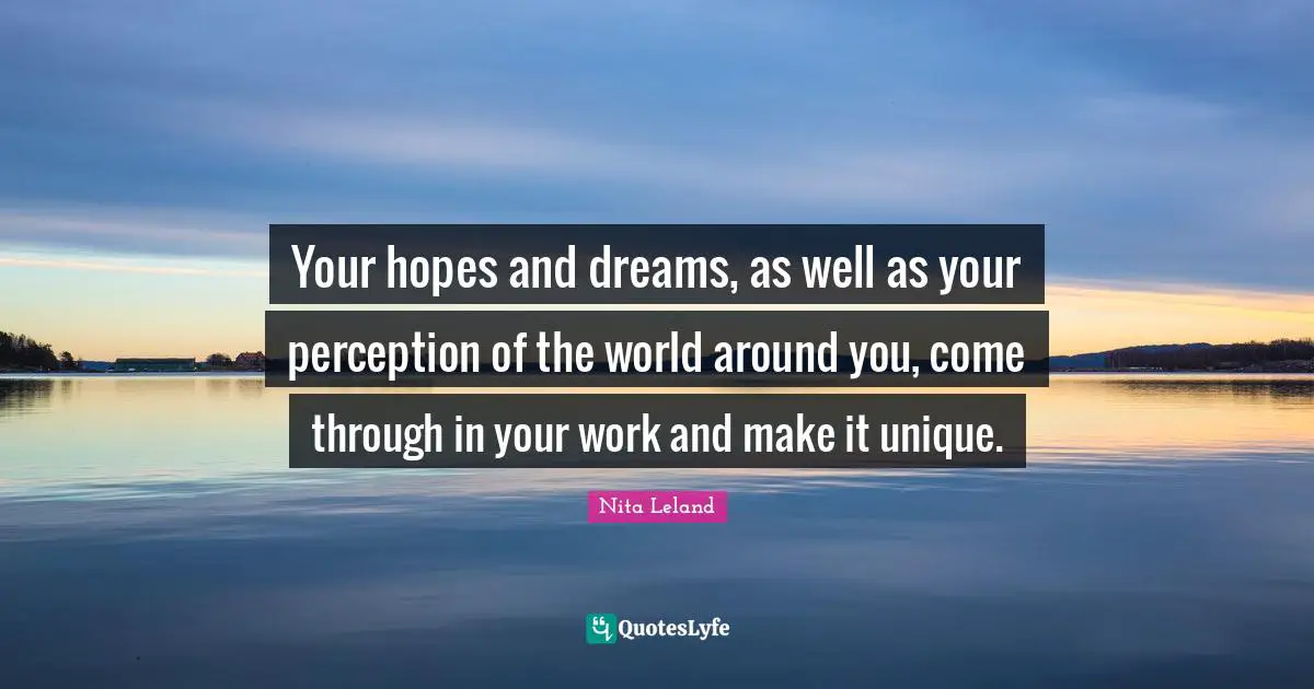 Your hopes and dreams, as well as your perception of the world around you, come through in your work and make it unique.