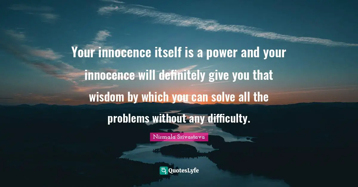 Your innocence itself is a power and your innocence will definitely give you that wisdom by which you can solve all the problems without any difficulty.